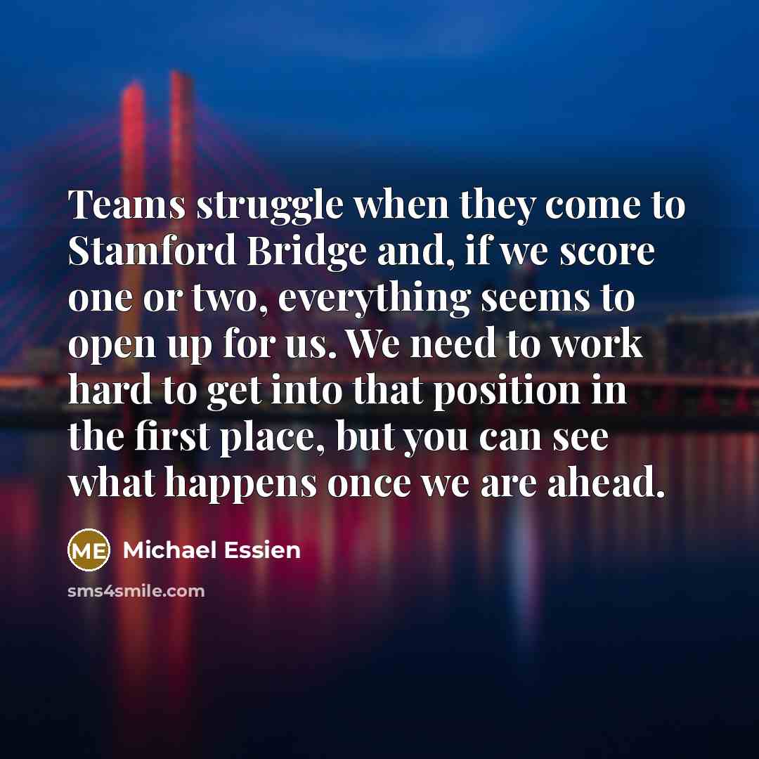 “Teams struggle when they come to Stamford Bridge and, if we score one or two, everything seems to open up for us. We need to work hard to get into that position in the first place, but you can see what happens once we are ahead.” quote by Michael Essien