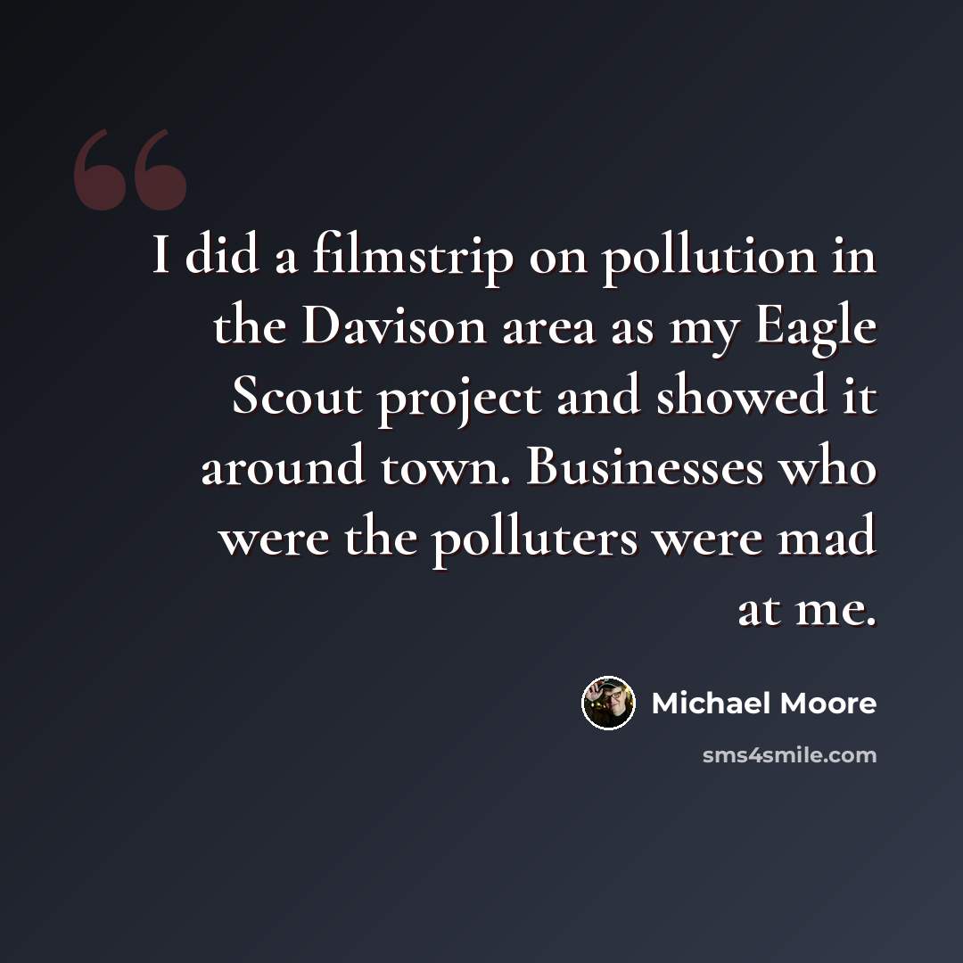 “I did a filmstrip on pollution in the Davison area as my Eagle Scout project and showed it around town. Businesses who were the polluters were mad at me.” quote by Michael Moore