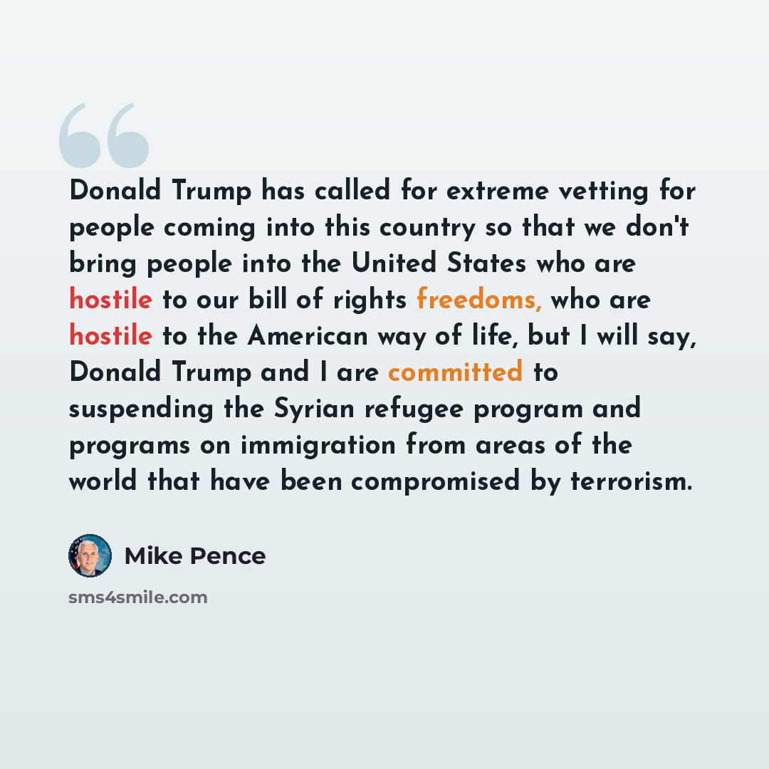 “Donald Trump has called for extreme vetting for people coming into this country so that we don't bring people into the United States who are hostile to our bill of rights freedoms, who are hostile to the American way of life, but I will say, Donald Trump and I are committed to suspending the…” quote by Mike Pence