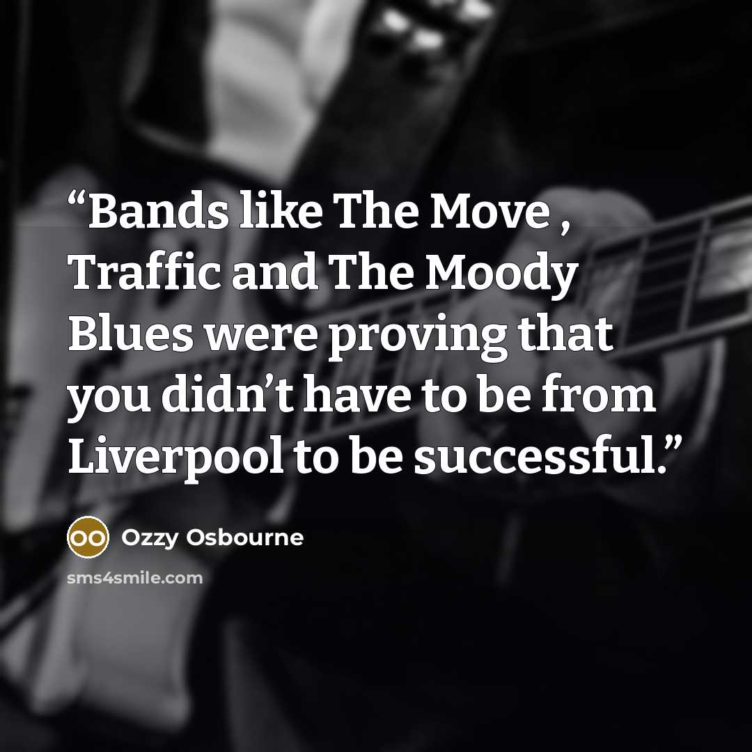 “Bands like The Move , Traffic and The Moody Blues were proving that you didn’t have to be from Liverpool to be successful.” quote by Ozzy Osbourne