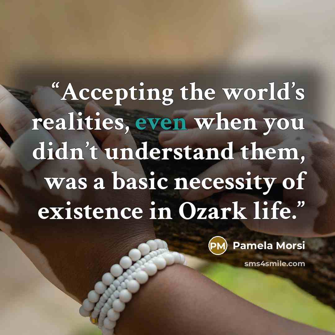 “Accepting the world’s realities, even when you didn’t understand them, was a basic necessity of existence in Ozark life.” quote by Pamela Morsi