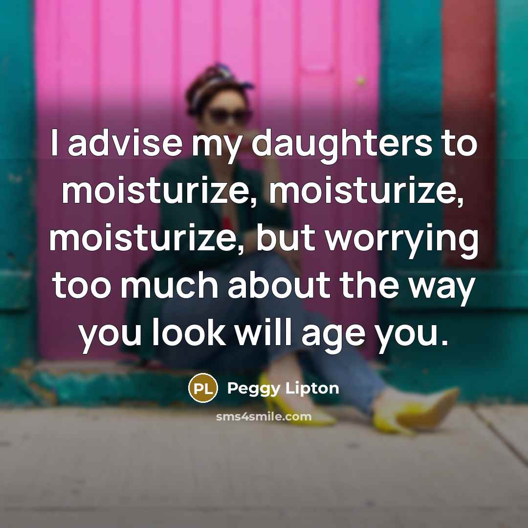 “I advise my daughters to moisturize, moisturize, moisturize, but worrying too much about the way you look will age you.” quote by Peggy Lipton