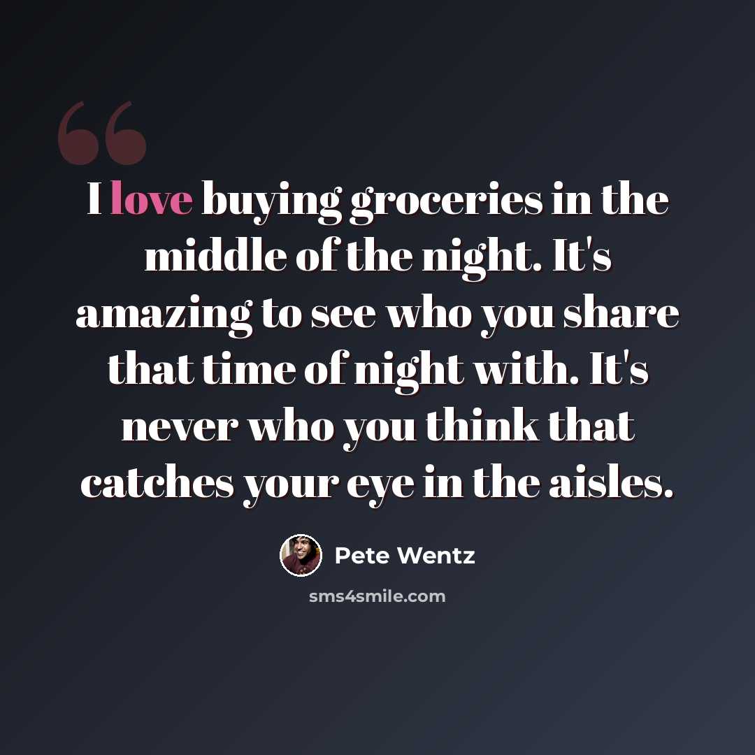 “I love buying groceries in the middle of the night. It's amazing to see who you share that time of night with. It's never who you think that catches your eye in the aisles.” quote by Pete Wentz