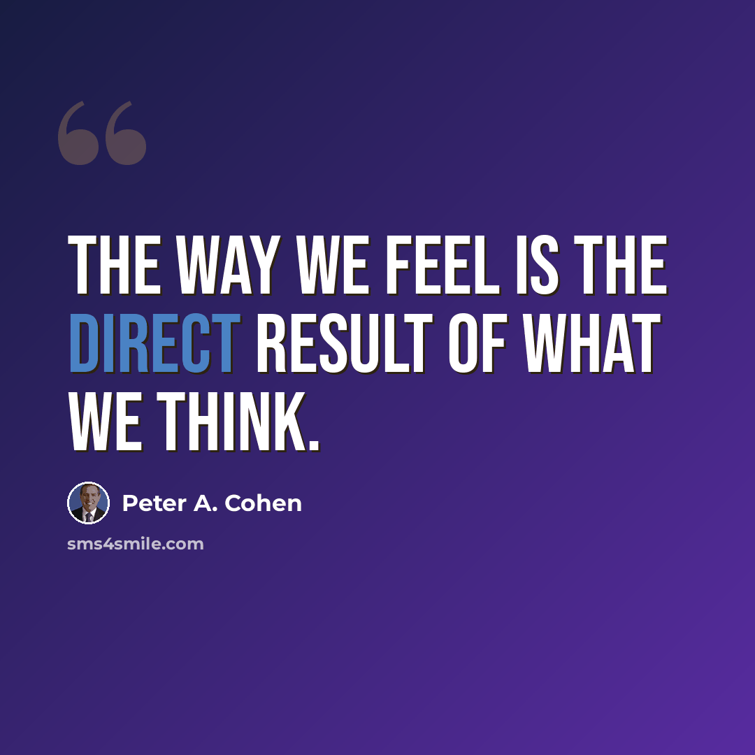 “The way we feel is the direct result of what we think.” quote by Peter A. Cohen