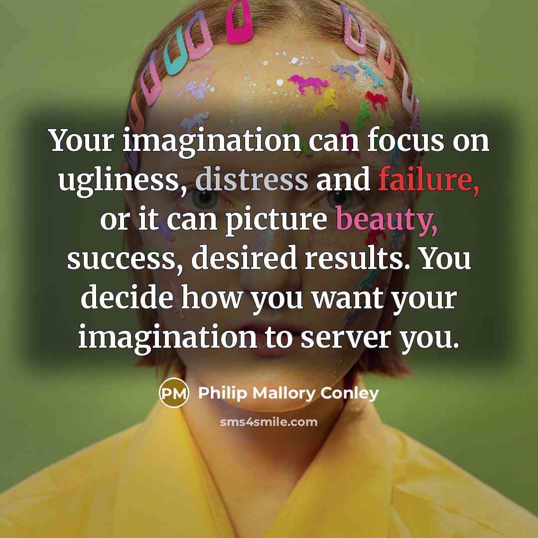 “Your imagination can focus on ugliness, distress and failure, or it can picture beauty, success, desired results. You decide how you want your imagination to server you.” quote by Philip Mallory Conley