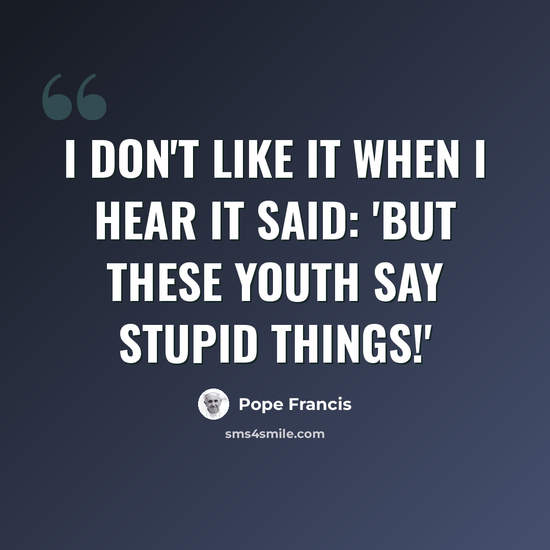 “I don't like it when I hear it said: 'but these youth say stupid things!'” quote by Pope Francis