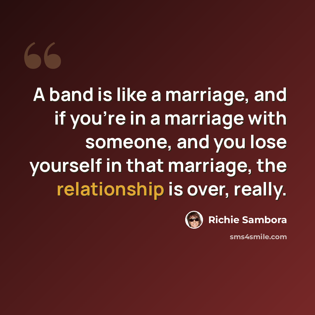 “A band is like a marriage, and if you're in a marriage with someone, and you lose yourself in that marriage, the relationship is over, really.” quote by Richie Sambora