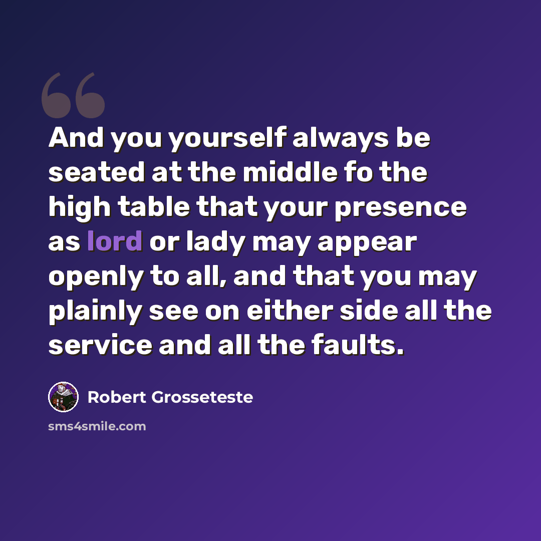 “And you yourself always be seated at the middle fo the high table that your presence as lord or lady may appear openly to all, and that you may plainly see on either side all the service and all the faults.” quote by Robert Grosseteste