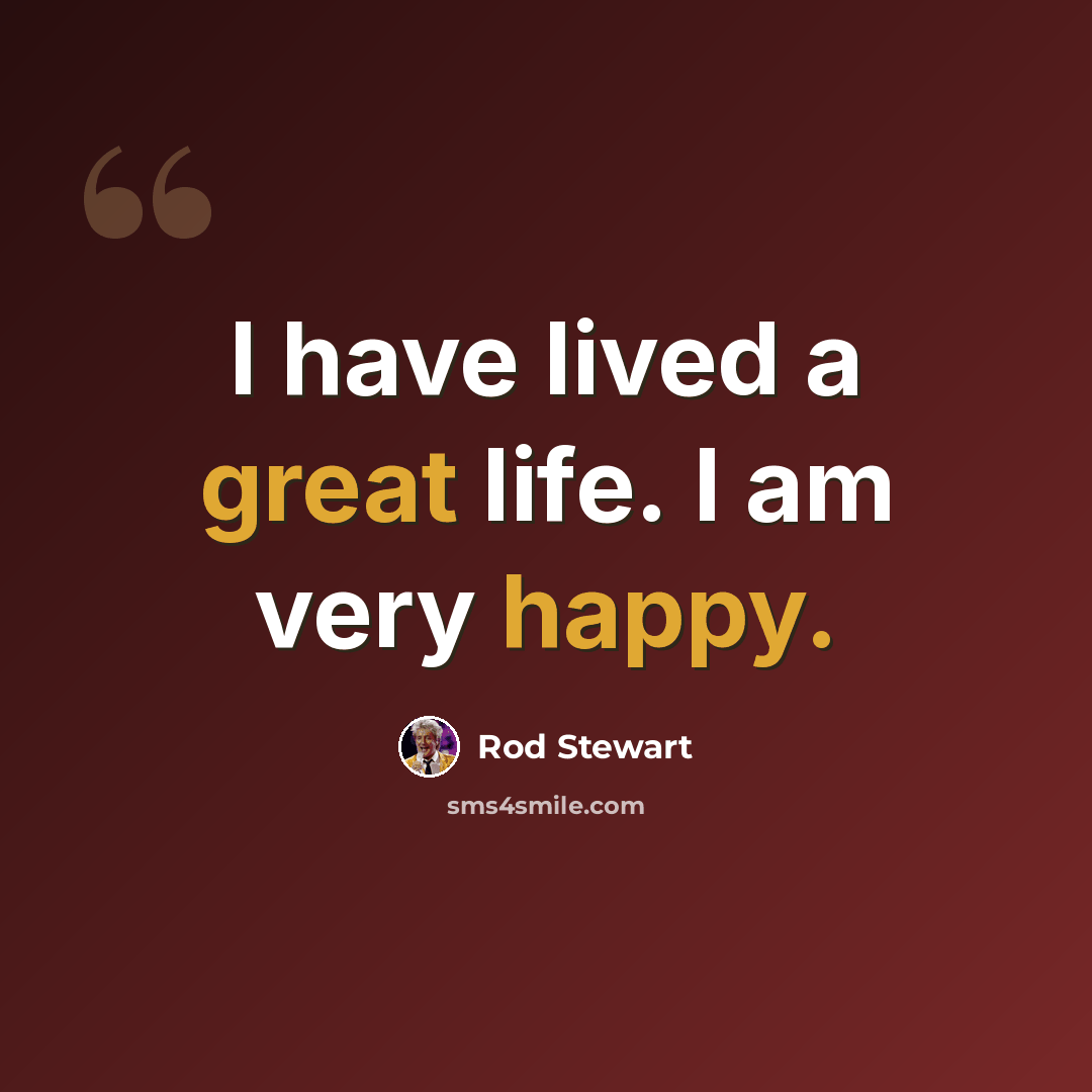 “I have lived a great life. I am very happy.” quote by Rod Stewart