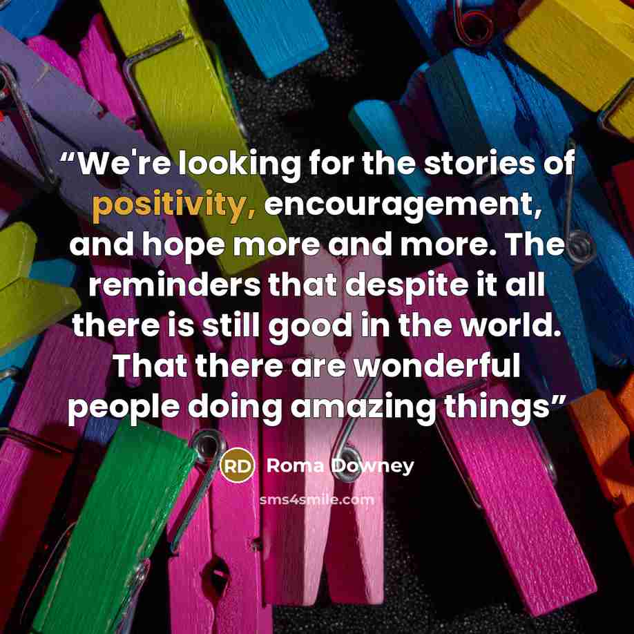 “We're looking for the stories of positivity, encouragement, and hope more and more. The reminders that despite it all there is still good in the world. That there are wonderful people doing amazing things” quote by Roma Downey
