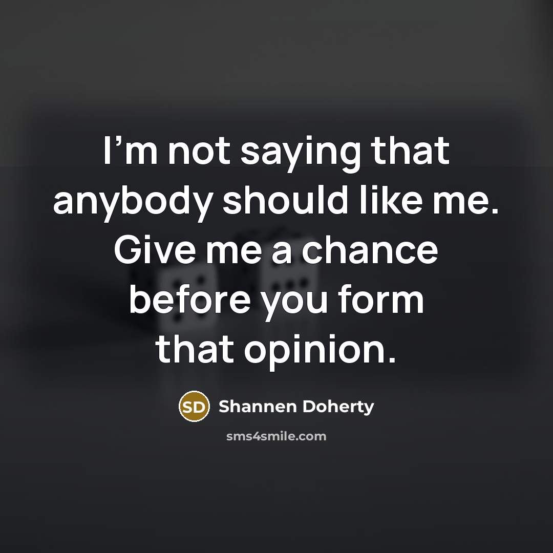 “I'm not saying that anybody should like me. Give me a chance before you form that opinion.” quote by Shannen Doherty