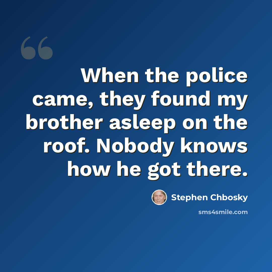 “When the police came, they found my brother asleep on the roof. Nobody knows how he got there.” quote by Stephen Chbosky
