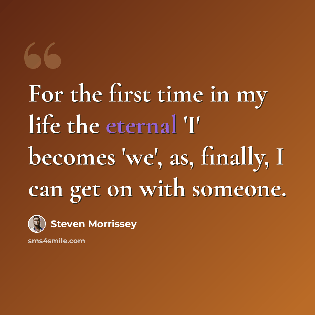 “For the first time in my life the eternal 'I' becomes 'we', as, finally, I can get on with someone.” quote by Steven Morrissey