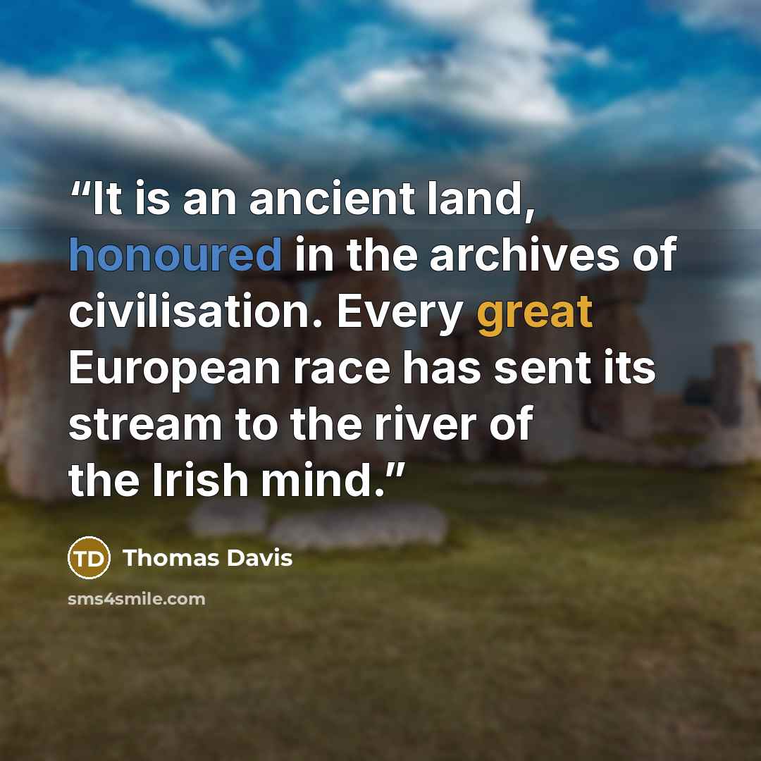 “It is an ancient land, honoured in the archives of civilisation. Every great European race has sent its stream to the river of the Irish mind.” quote by Thomas Davis