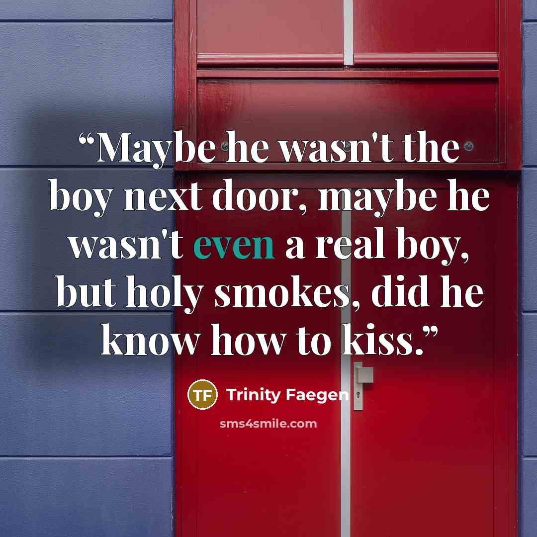 “Maybe he wasn't the boy next door, maybe he wasn't even a real boy, but holy smokes, did he know how to kiss.” quote by Trinity Faegen