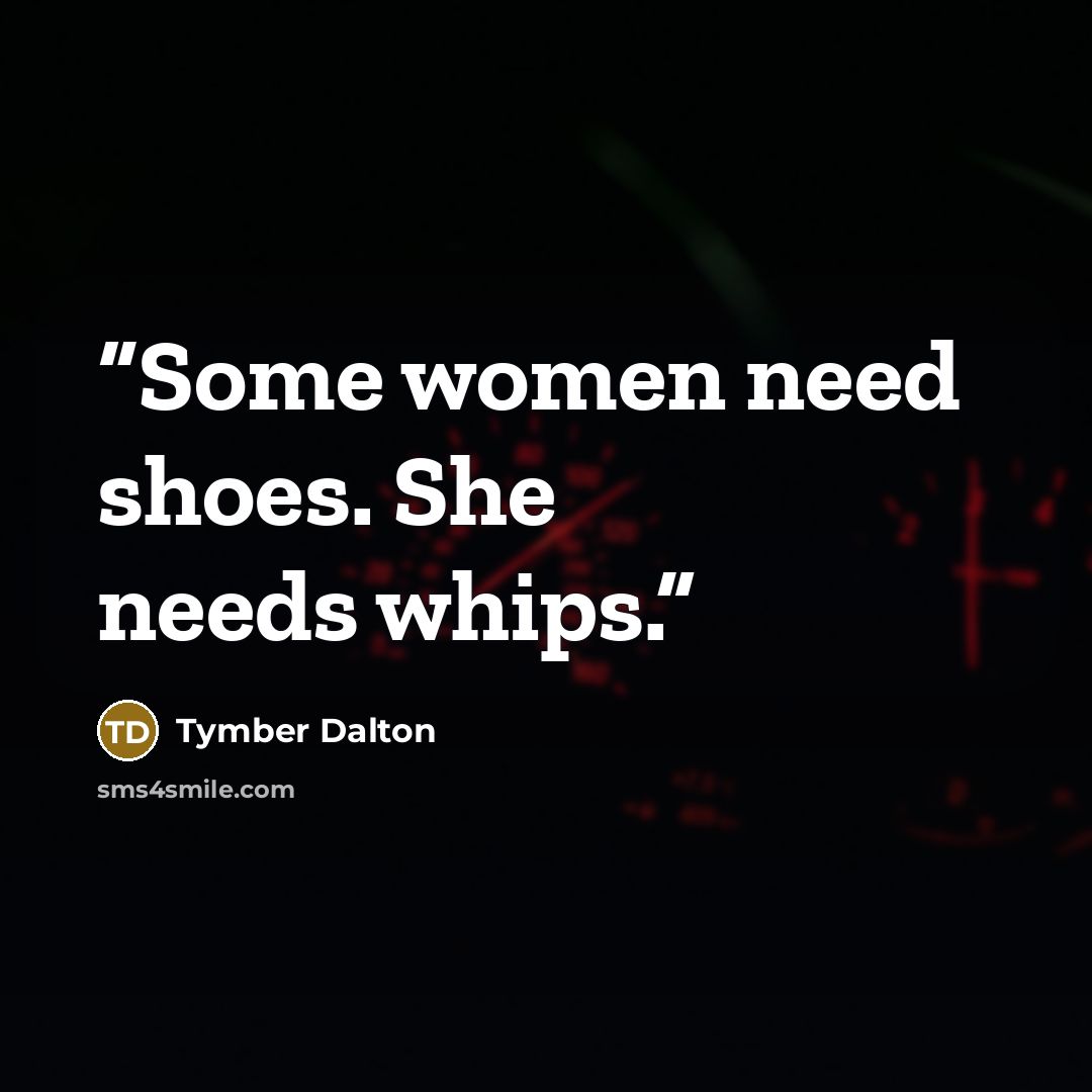 “Some women need shoes. She needs whips.” quote by Tymber Dalton