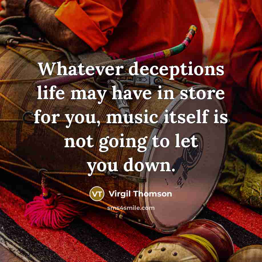“Whatever deceptions life may have in store for you, music itself is not going to let you down.” quote by Virgil Thomson