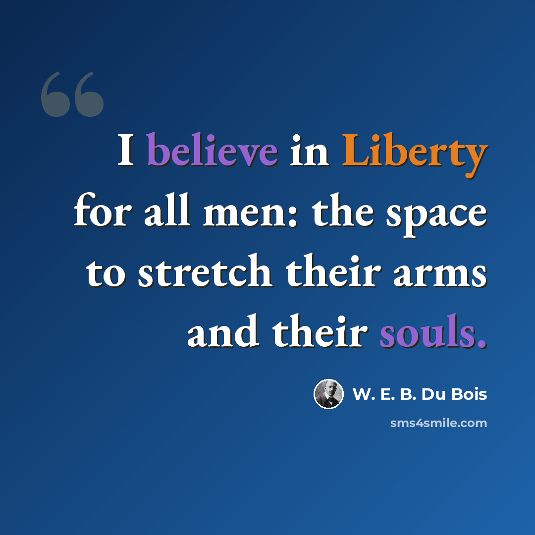 “I believe in Liberty for all men: the space to stretch their arms and their souls.” quote by W. E. B. Du Bois