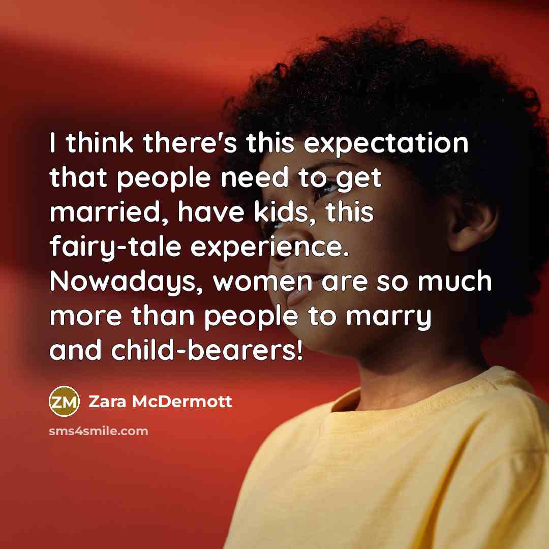 “I think there's this expectation that people need to get married, have kids, this fairy-tale experience. Nowadays, women are so much more than people to marry and child-bearers!” quote by Zara McDermott