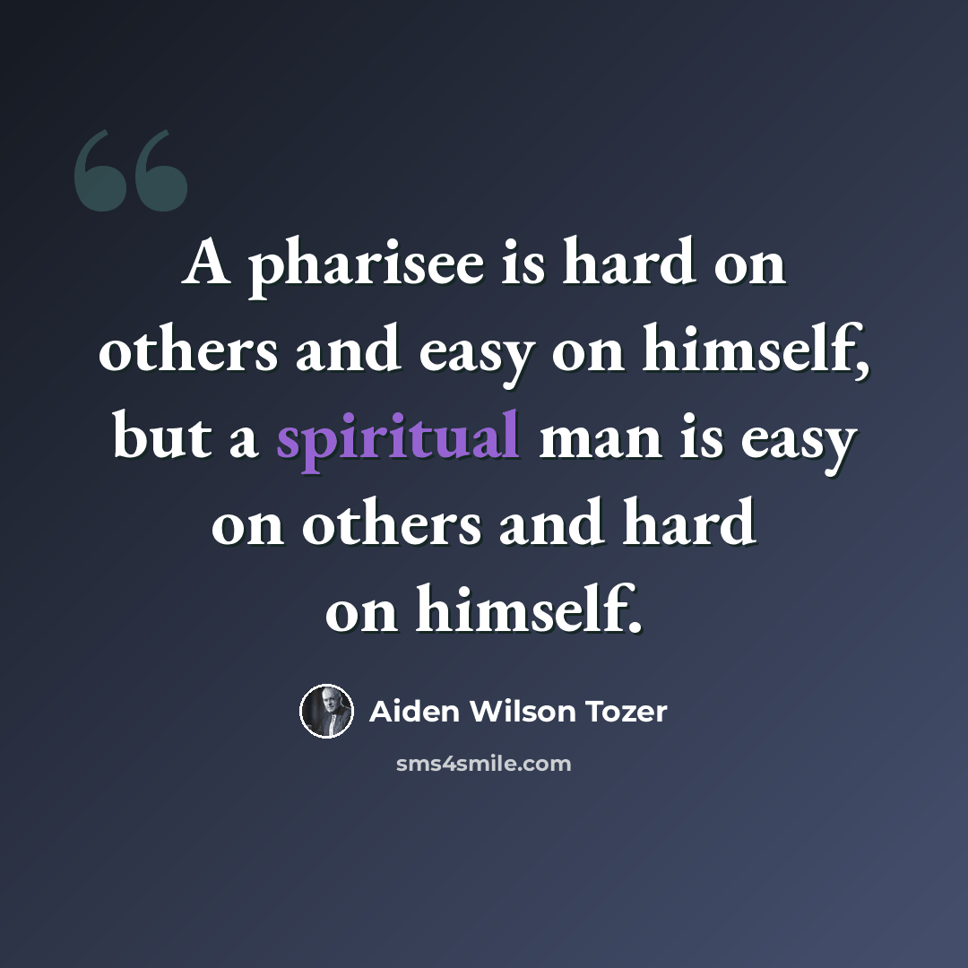 “A pharisee is hard on others and easy on himself, but a spiritual man is easy on others and hard on himself.” quote by Aiden Wilson Tozer