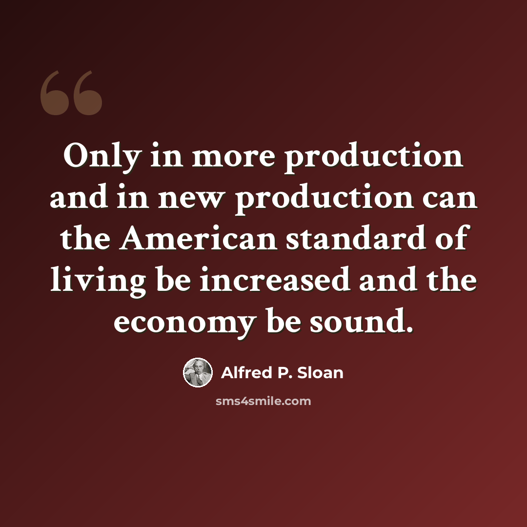 “Only in more production and in new production can the American standard of living be increased and the economy be sound.” quote by Alfred P. Sloan