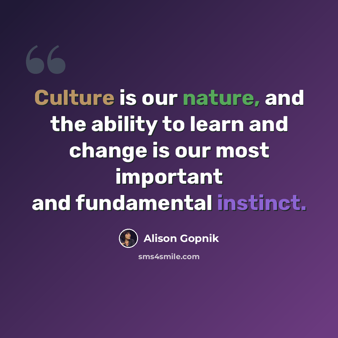 “Culture is our nature, and the ability to learn and change is our most important and fundamental instinct.” quote by Alison Gopnik