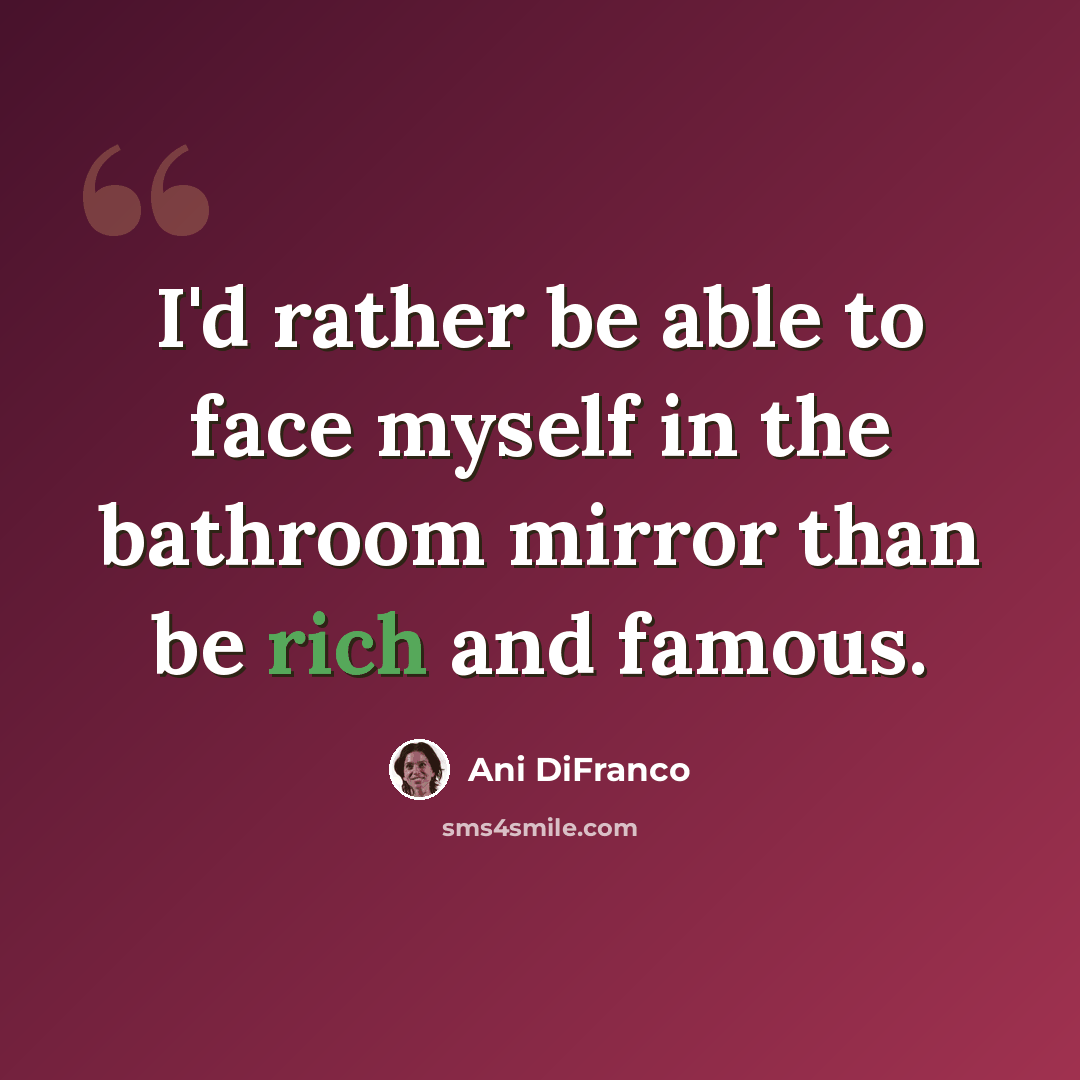“I'd rather be able to face myself in the bathroom mirror than be rich and famous.” quote by Ani DiFranco