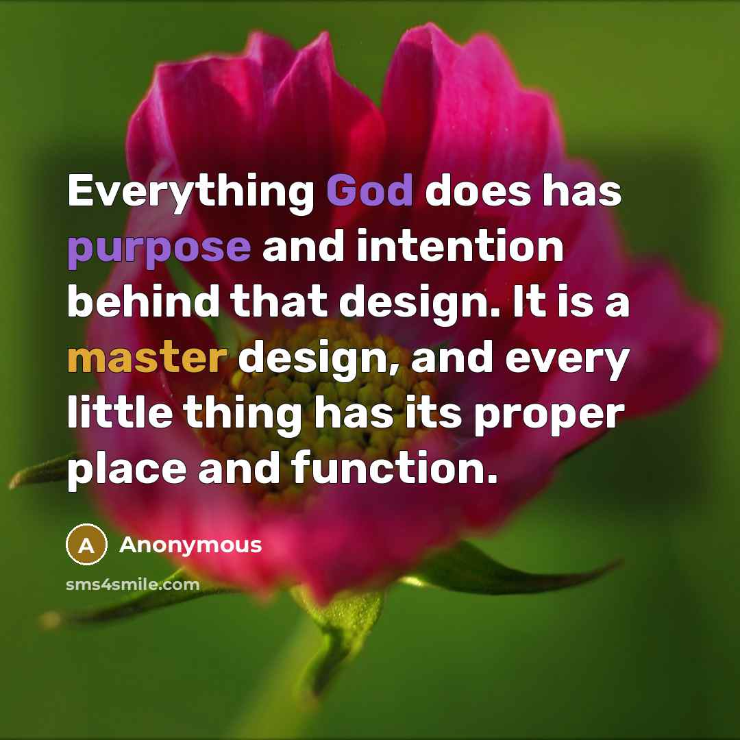 “Everything God does has purpose and intention behind that design. It is a master design, and every little thing has its proper place and function.” quote by Anonymous