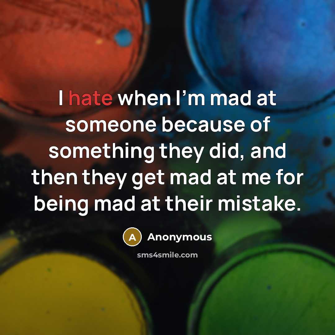 “I hate when I'm mad at someone because of something they did, and then they get mad at me for being mad at their mistake.” quote by Anonymous