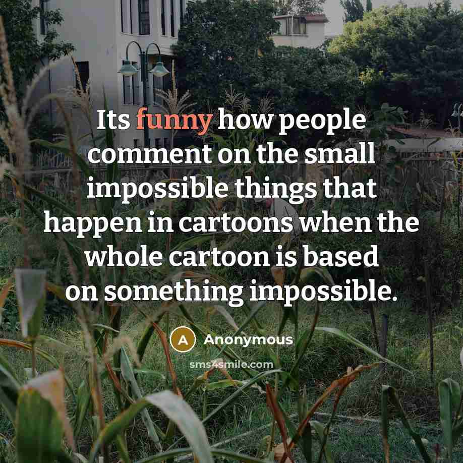 “Its funny how people comment on the small impossible things that happen in cartoons when the whole cartoon is based on something impossible.” quote by Anonymous