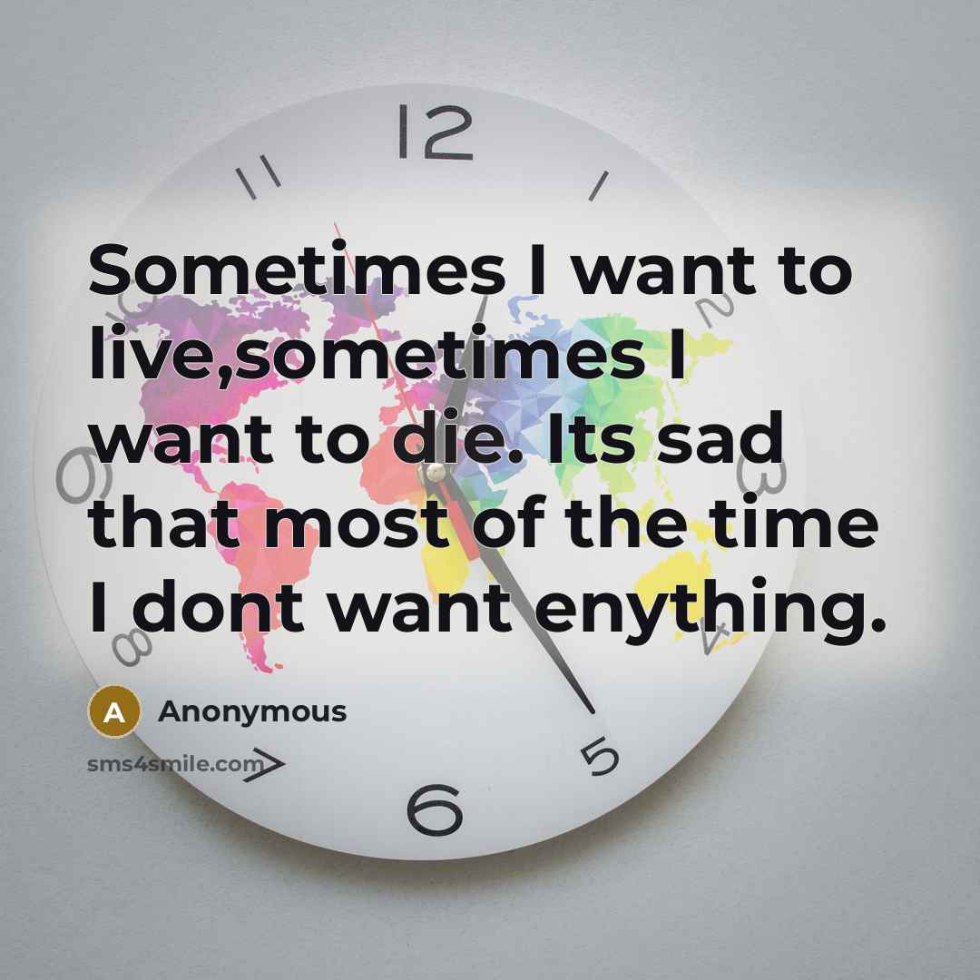 “Sometimes I want to live,sometimes I want to die. Its sad that most of the time I dont want enything.” quote by Anonymous