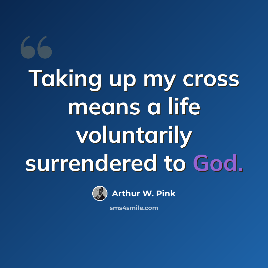 “Taking up my cross means a life voluntarily surrendered to God.” quote by Arthur W. Pink