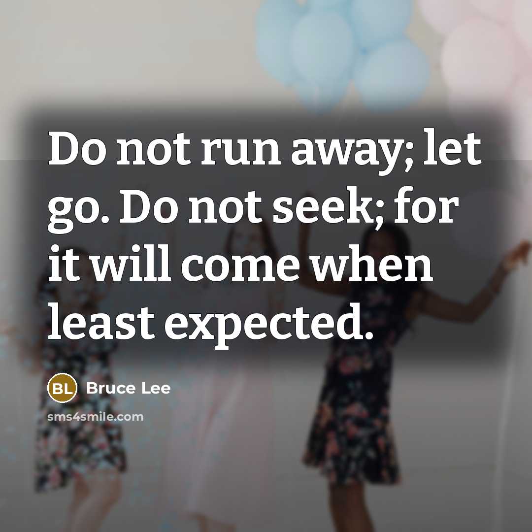 “Do not run away; let go. Do not seek; for it will come when least expected.” quote by Bruce Lee