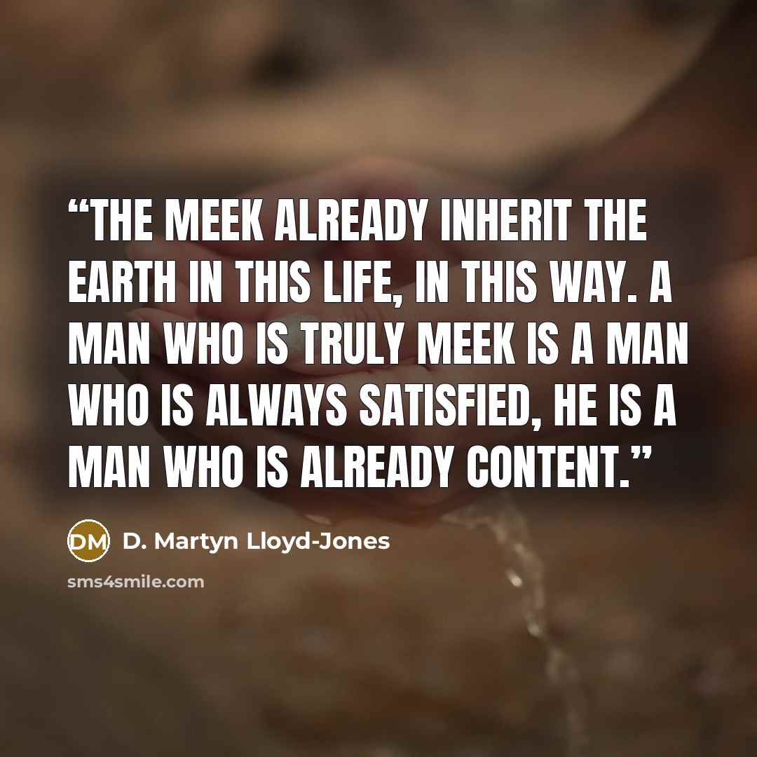 “The meek already inherit the earth in this life, in this way. A man who is truly meek is a man who is always satisfied, he is a man who is already content.” quote by D. Martyn Lloyd-Jones