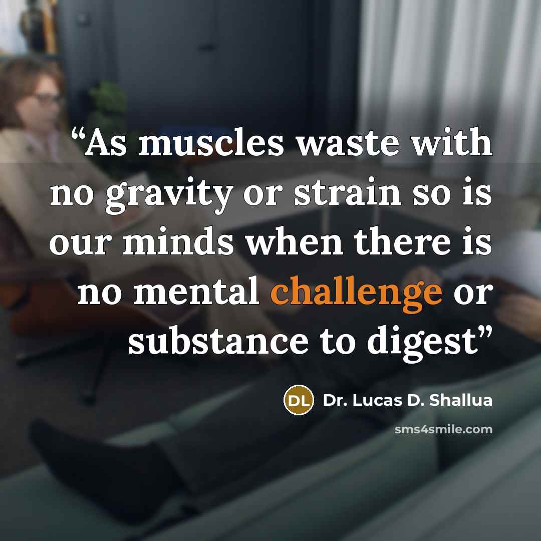 “As muscles waste with no gravity or strain so is our minds when there is no mental challenge or substance to digest” quote by Dr. Lucas D. Shallua