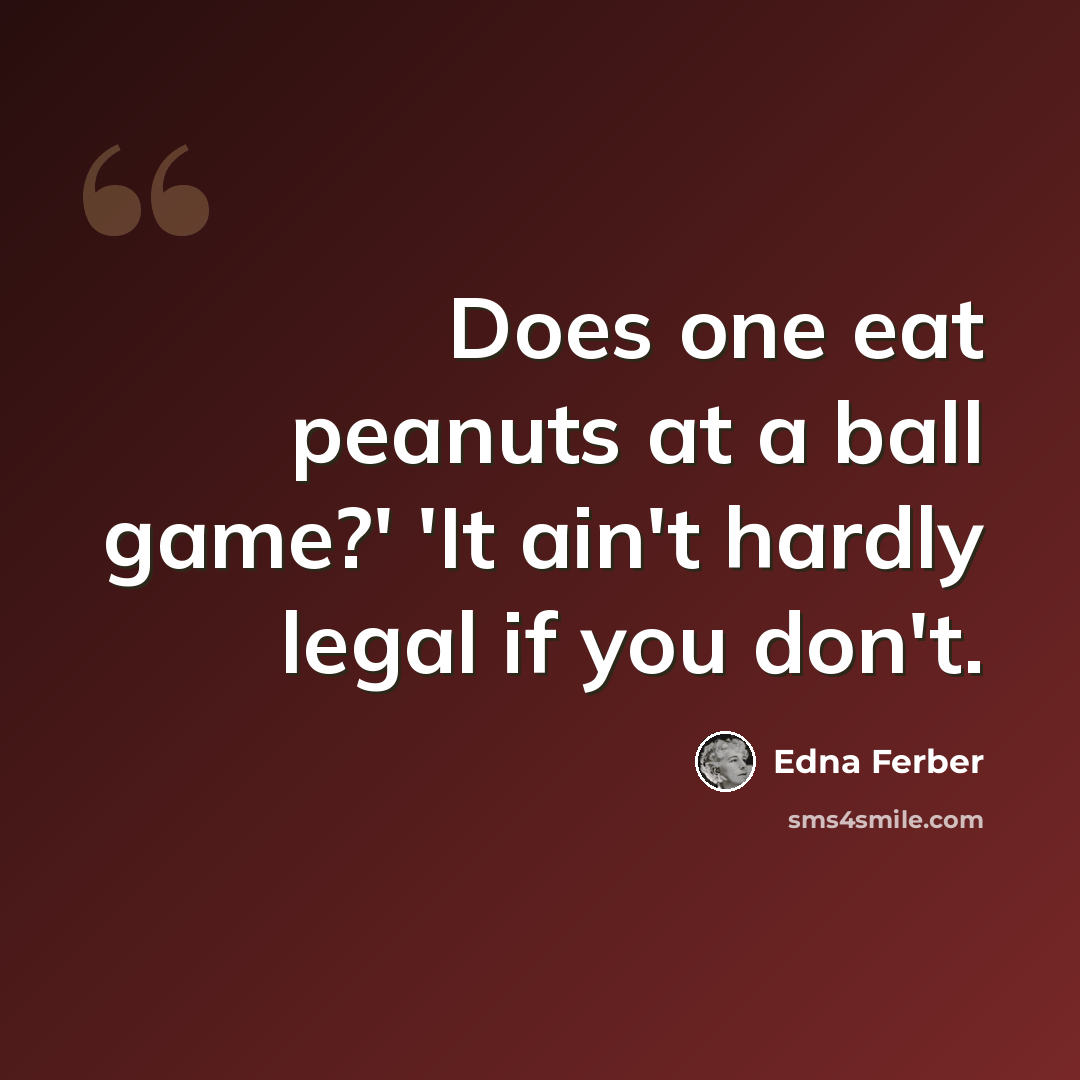 “Does one eat peanuts at a ball game?' 'It ain't hardly legal if you don't.” quote by Edna Ferber