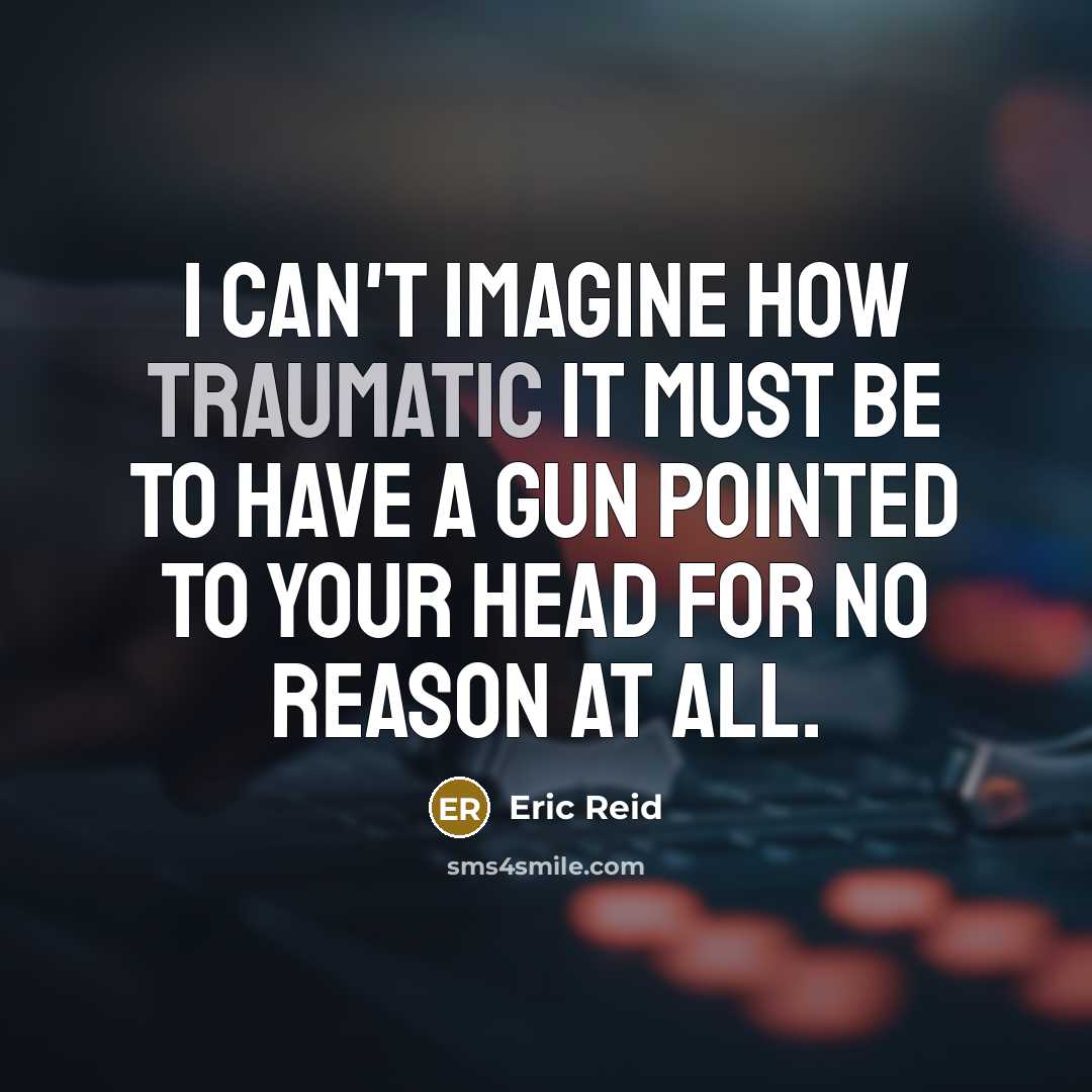 “I can't imagine how traumatic it must be to have a gun pointed to your head for no reason at all.” quote by Eric Reid