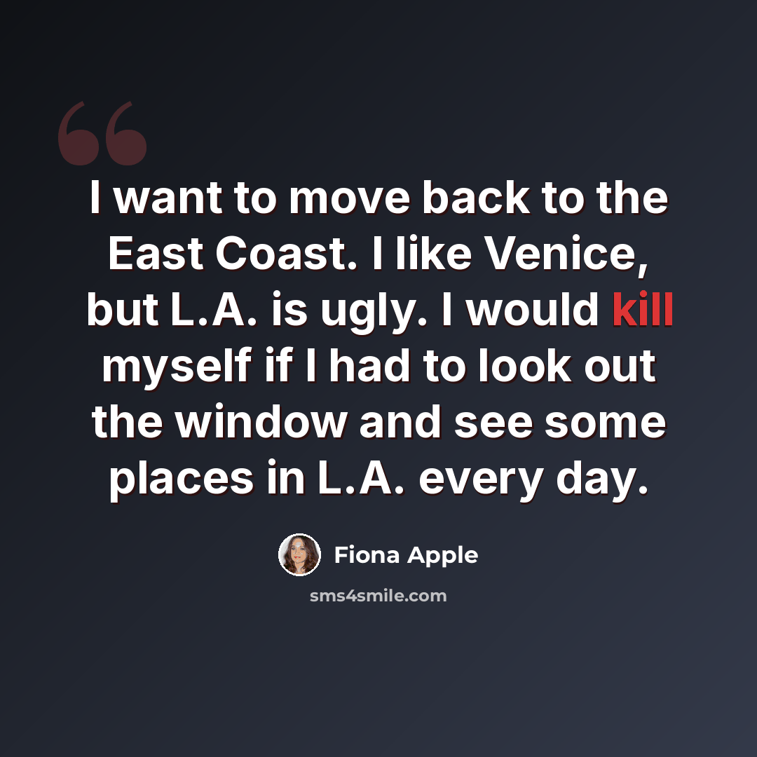 “I want to move back to the East Coast. I like Venice, but L.A. is ugly. I would kill myself if I had to look out the window and see some places in L.A. every day.” quote by Fiona Apple