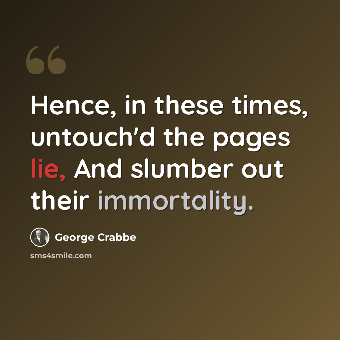 “Hence, in these times, untouch'd the pages lie, And slumber out their immortality.” quote by George Crabbe