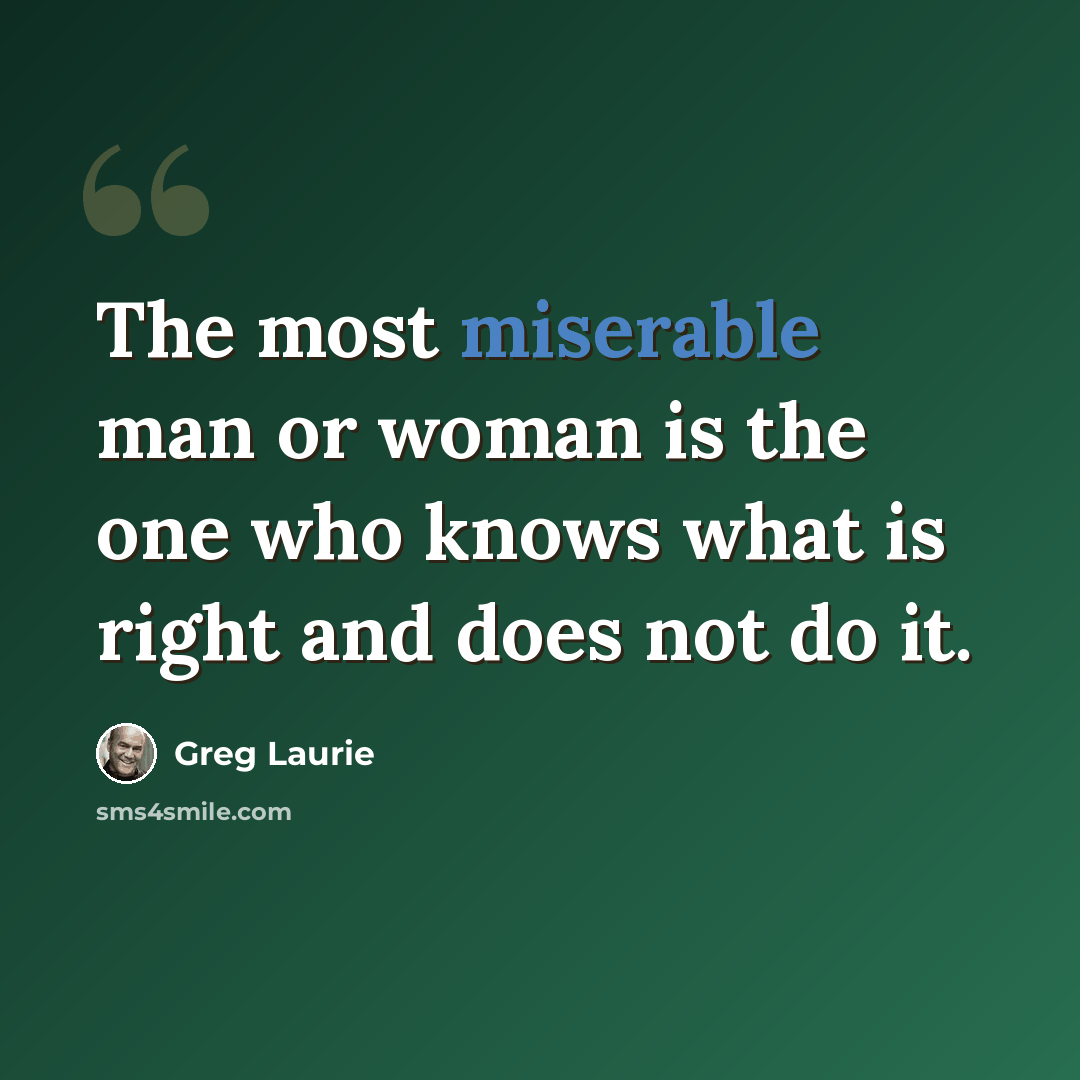 “The most miserable man or woman is the one who knows what is right and does not do it.” quote by Greg Laurie