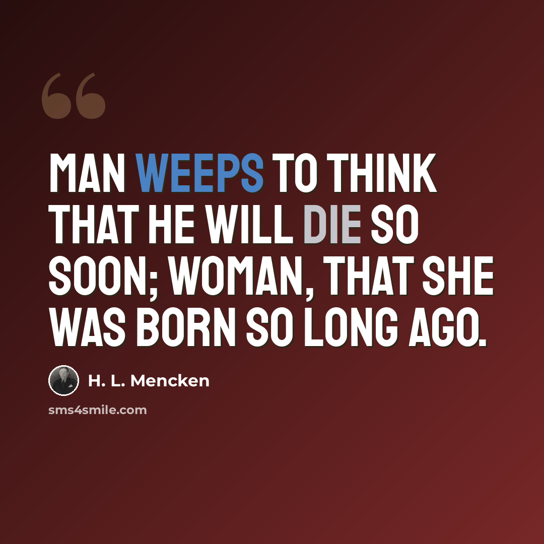 “Man weeps to think that he will die so soon; woman, that she was born so long ago.” quote by H. L. Mencken