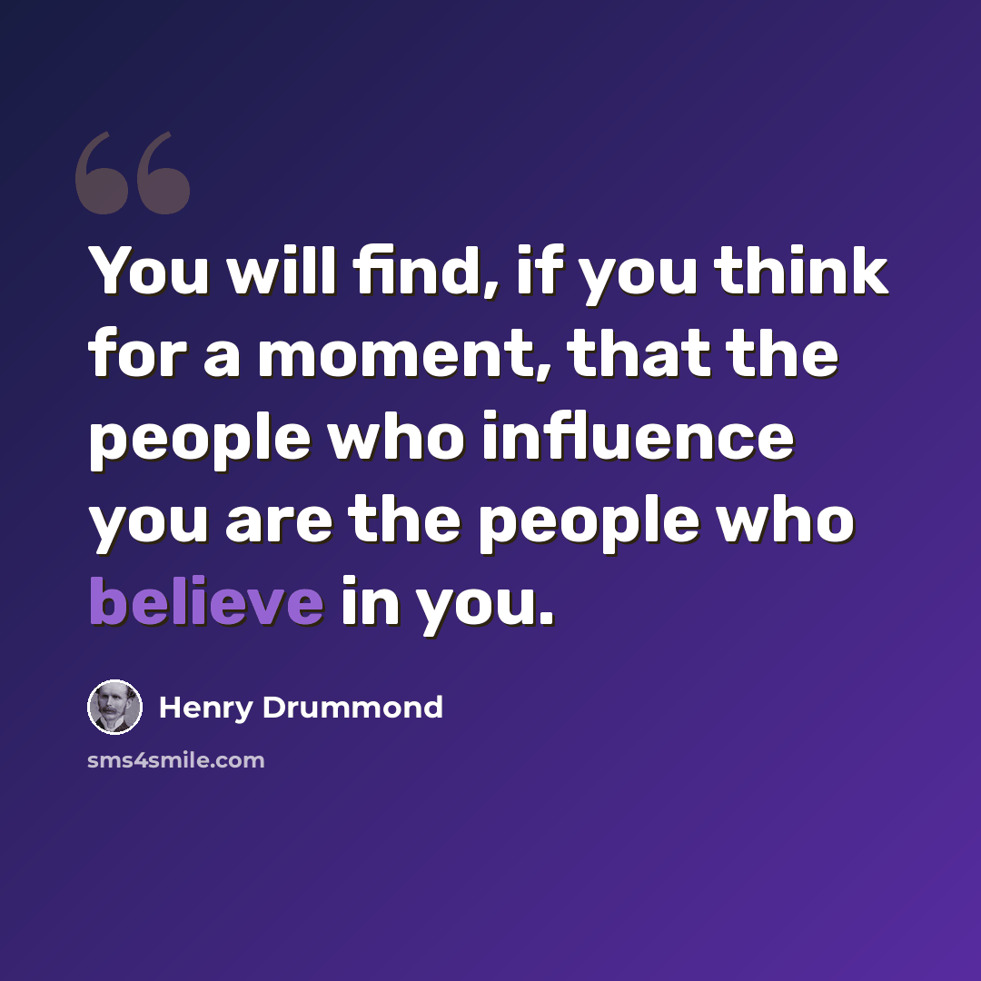 “You will find, if you think for a moment, that the people who influence you are the people who believe in you.” quote by Henry Drummond