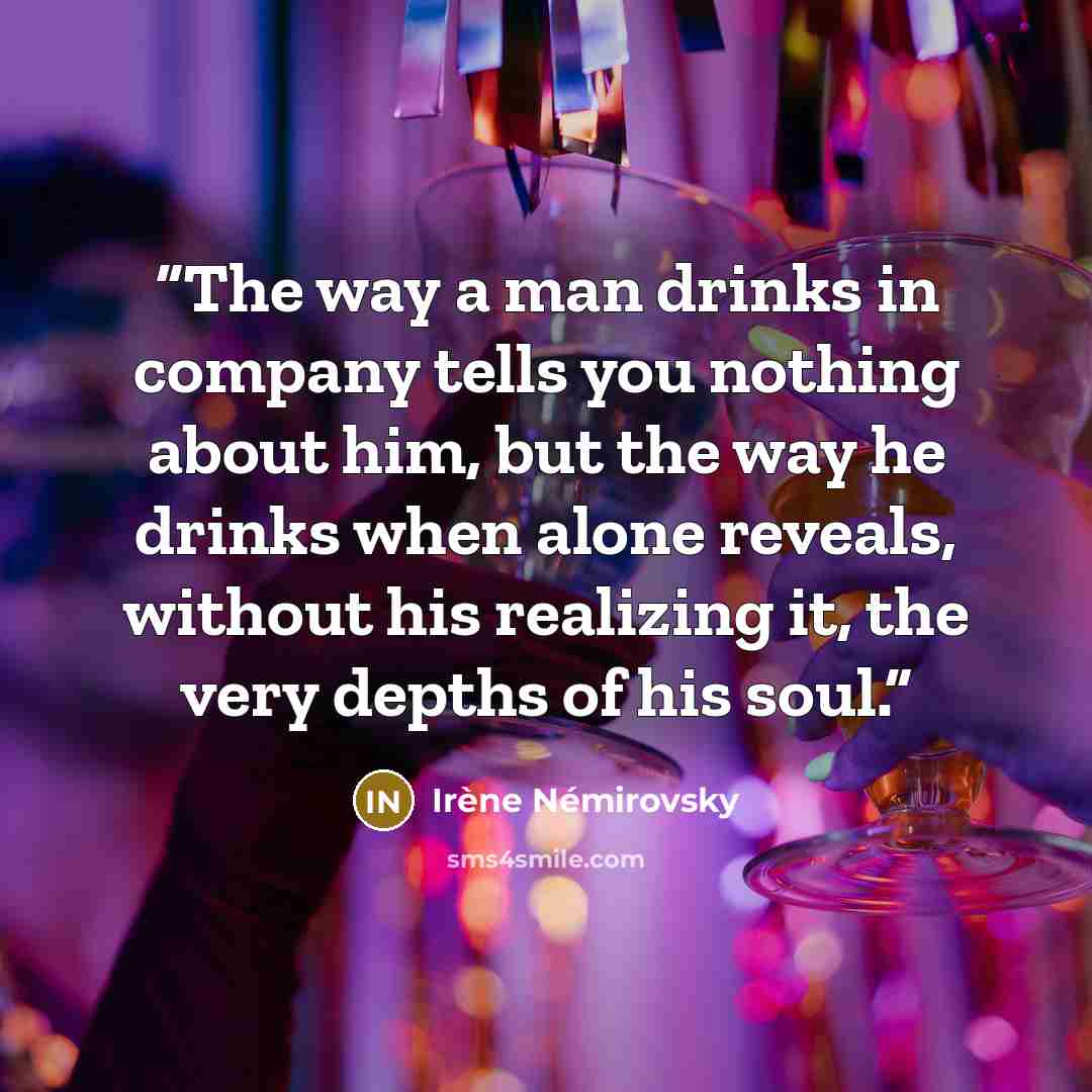 “The way a man drinks in company tells you nothing about him, but the way he drinks when alone reveals, without his realizing it, the very depths of his soul.” quote by Irène Némirovsky