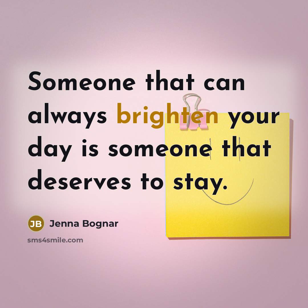 “Someone that can always brighten your day is someone that deserves to stay.” quote by Jenna Bognar