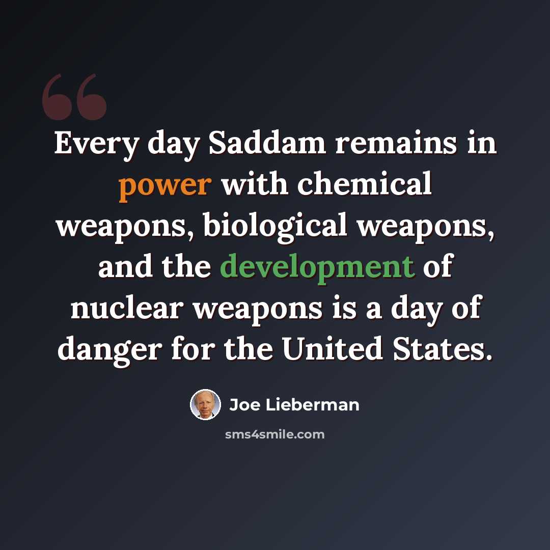 “Every day Saddam remains in power with chemical weapons, biological weapons, and the development of nuclear weapons is a day of danger for the United States.” quote by Joe Lieberman