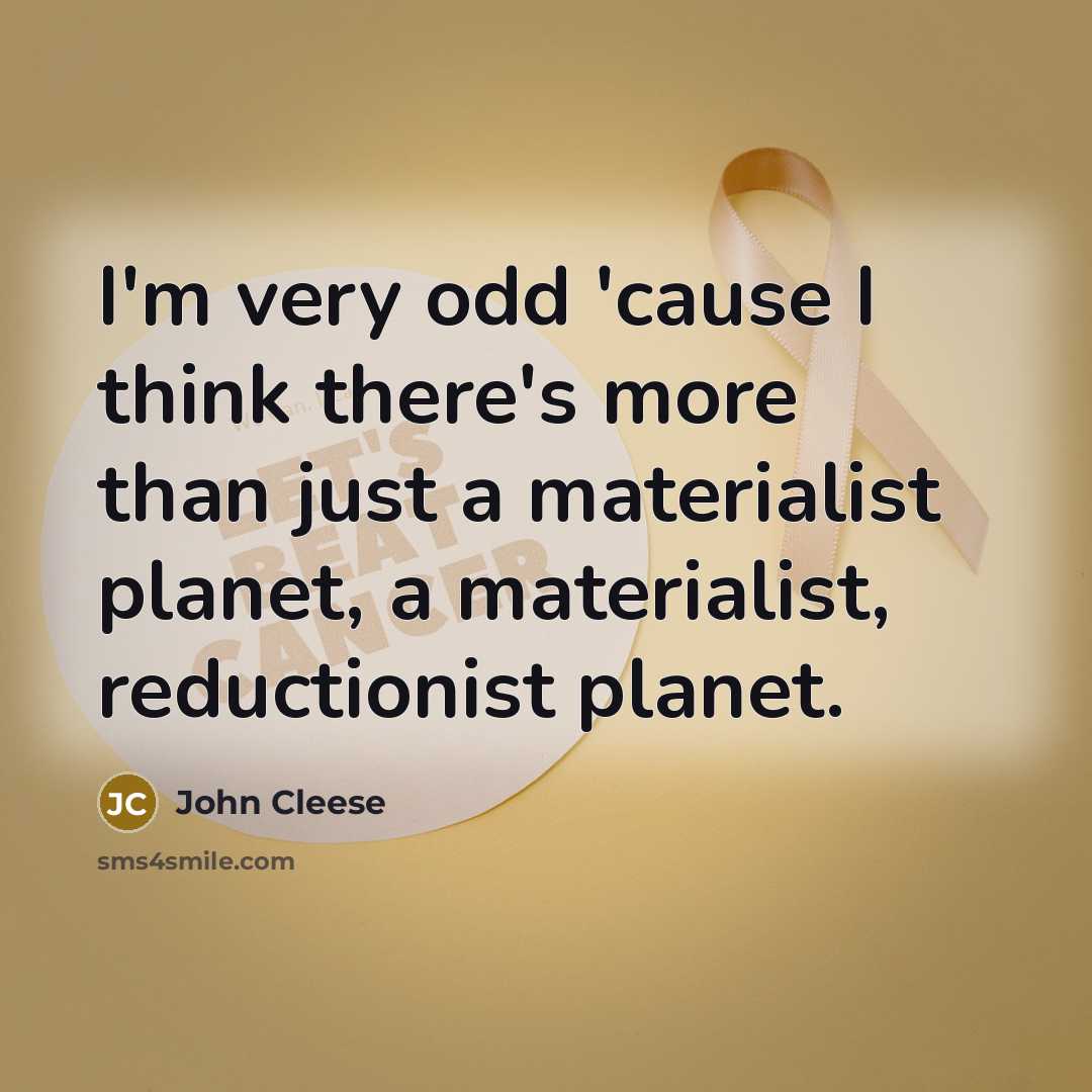 “I'm very odd 'cause I think there's more than just a materialist planet, a materialist, reductionist planet.” quote by John Cleese