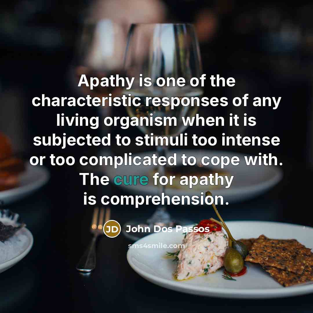 “Apathy is one of the characteristic responses of any living organism when it is subjected to stimuli too intense or too complicated to cope with. The cure for apathy is comprehension.” quote by John Dos Passos