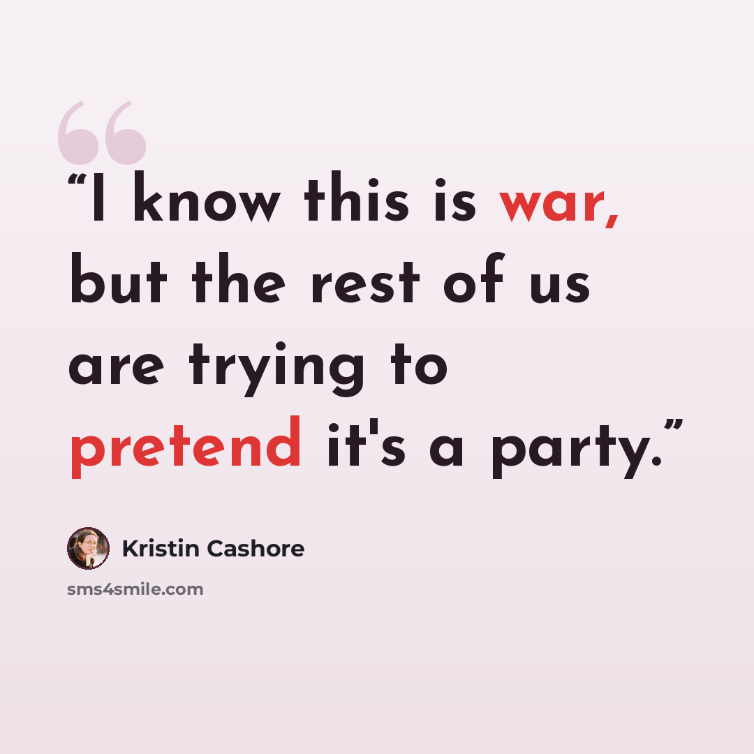 “I know this is war, but the rest of us are trying to pretend it's a party.” quote by Kristin Cashore