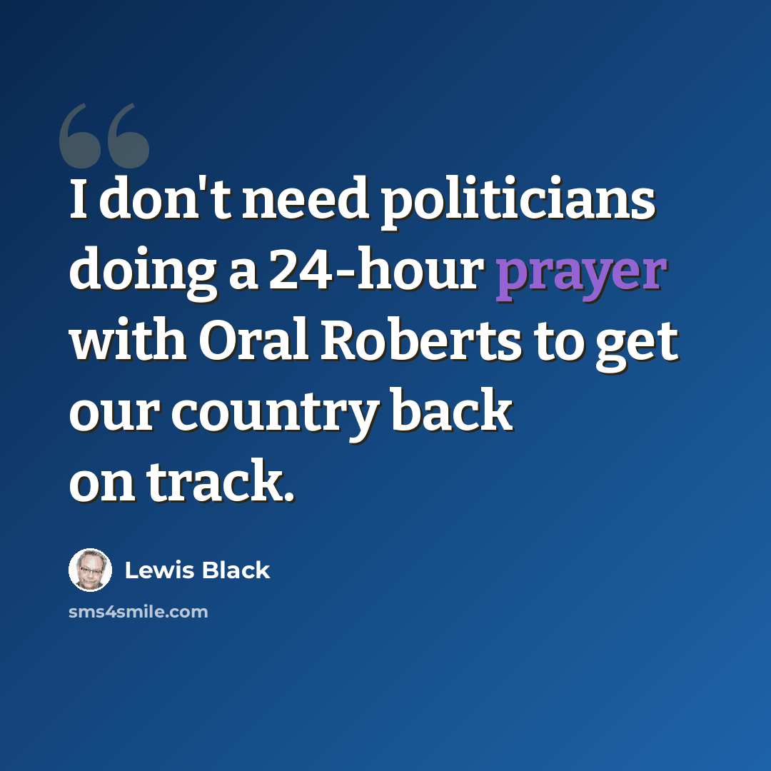 “I don't need politicians doing a 24-hour prayer with Oral Roberts to get our country back on track.” quote by Lewis Black