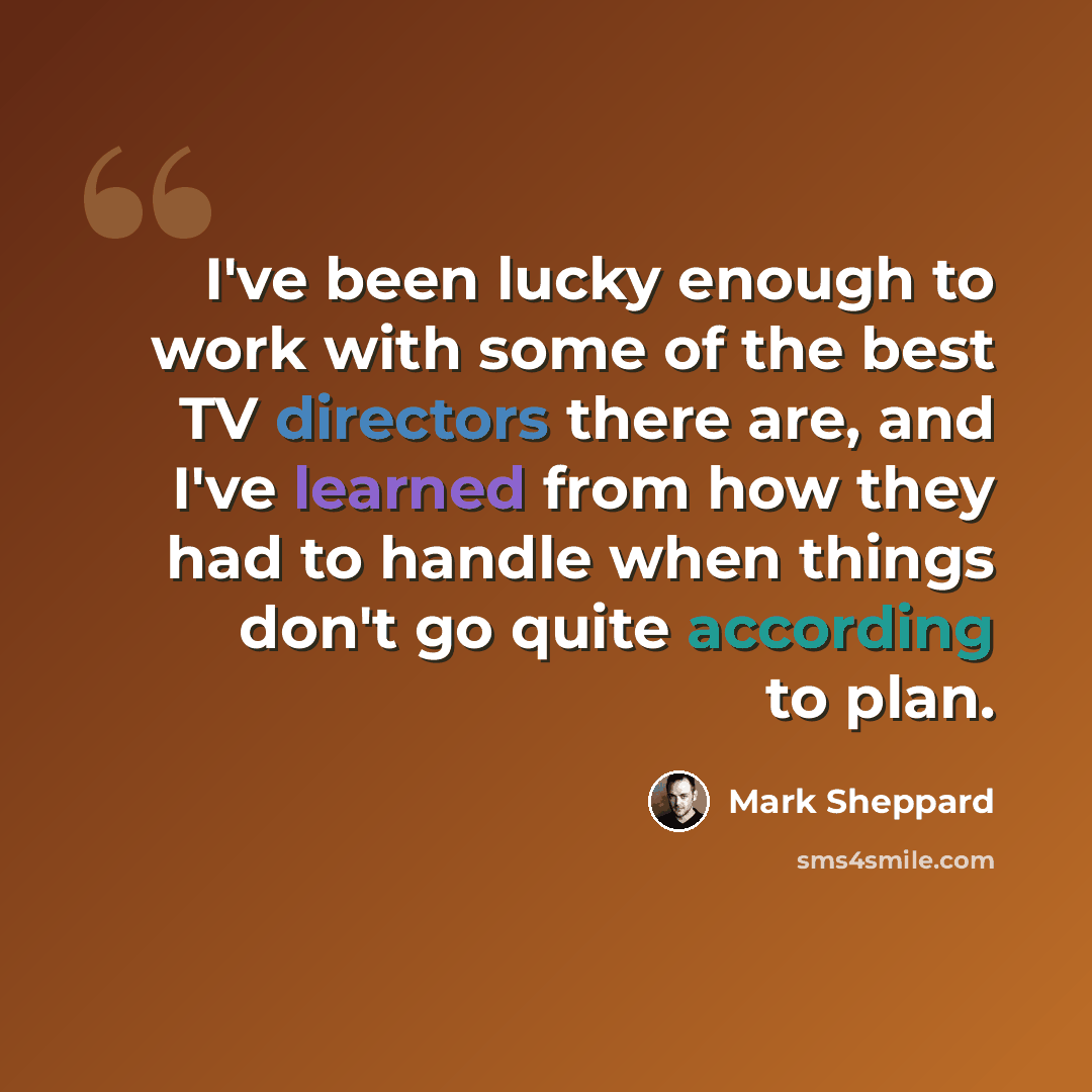 “I've been lucky enough to work with some of the best TV directors there are, and I've learned from how they had to handle when things don't go quite according to plan.” quote by Mark Sheppard